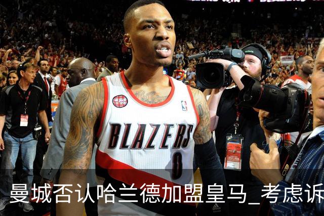 曼城否认哈兰德加盟皇马 考虑诉诸法律